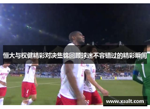 恒大与权健精彩对决集锦回顾球迷不容错过的精彩瞬间