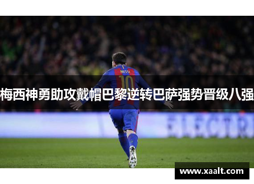 梅西神勇助攻戴帽巴黎逆转巴萨强势晋级八强