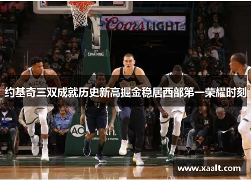 约基奇三双成就历史新高掘金稳居西部第一荣耀时刻