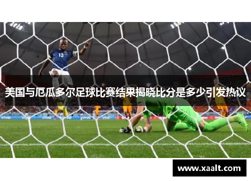 美国与厄瓜多尔足球比赛结果揭晓比分是多少引发热议