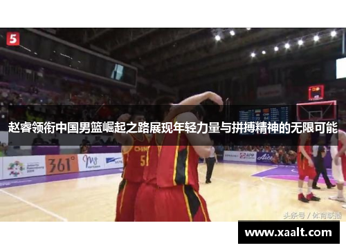赵睿领衔中国男篮崛起之路展现年轻力量与拼搏精神的无限可能